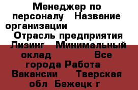 Менеджер по персоналу › Название организации ­ Fusion Service › Отрасль предприятия ­ Лизинг › Минимальный оклад ­ 20 000 - Все города Работа » Вакансии   . Тверская обл.,Бежецк г.